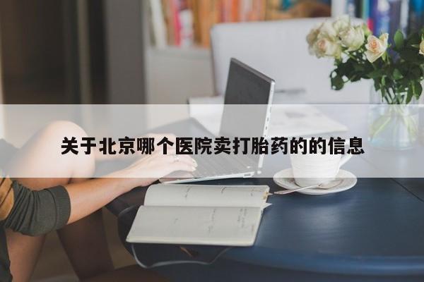 打胎药哪里能买到意外怀孕咨询关于北京哪个医院卖打胎药的的信息