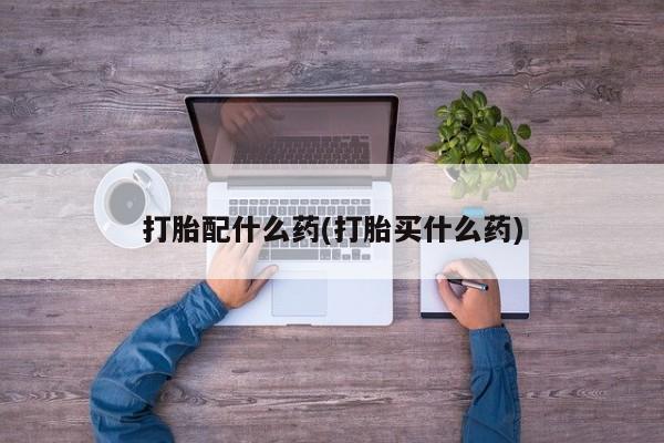 打胎药哪里能买到意外怀孕咨询打胎配什么药(打胎买什么药)