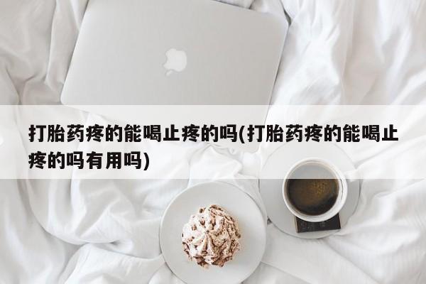 打胎药哪里能买到意外怀孕咨询打胎药疼的能喝止疼的吗(打胎药疼的能喝止疼的吗有用吗)