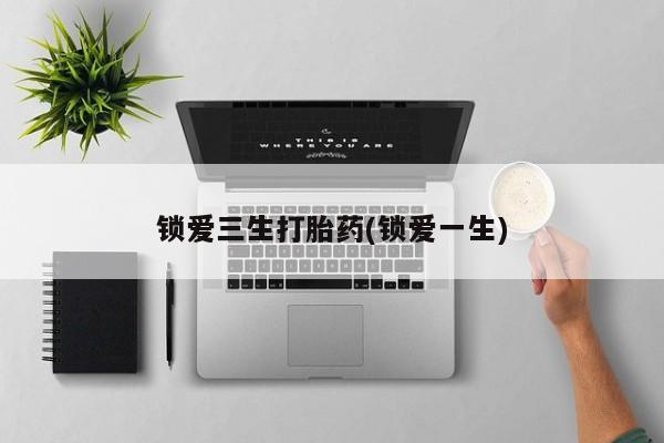 打胎药哪里能买到意外怀孕咨询锁爱三生打胎药(锁爱一生)