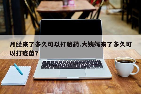 打胎药哪里能买到意外怀孕咨询月经来了多久可以打胎药.大姨妈来了多久可以打疫苗？