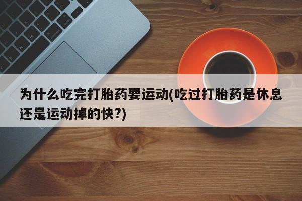 打胎药哪里能买到意外怀孕咨询为什么吃完打胎药要运动(吃过打胎药是休息还是运动掉的快?)