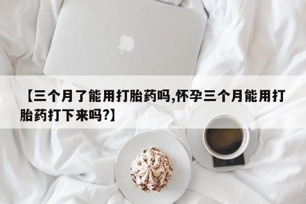 打胎药哪里能买到意外怀孕咨询【三个月了能用打胎药吗,怀孕三个月能用打胎药打下来吗?】