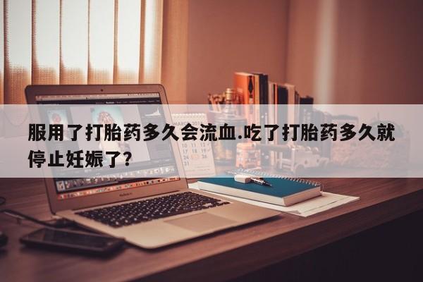 打胎药哪里能买到意外怀孕咨询服用了打胎药多久会流血.吃了打胎药多久就停止妊娠了？