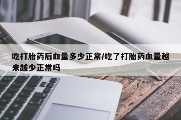 打胎药哪里能买到意外怀孕咨询吃打胎药后血量多少正常/吃了打胎药血量越来越少正常吗
