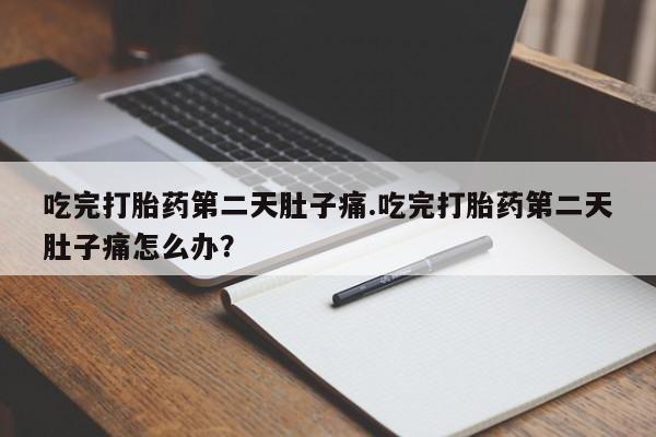 打胎药哪里能买到意外怀孕咨询吃完打胎药第二天肚子痛.吃完打胎药第二天肚子痛怎么办？