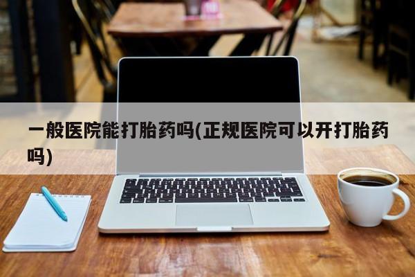 打胎药哪里能买到意外怀孕咨询一般医院能打胎药吗(正规医院可以开打胎药吗)