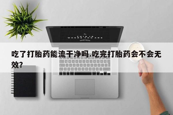 打胎药哪里能买到意外怀孕咨询吃了打胎药能流干净吗.吃完打胎药会不会无效？