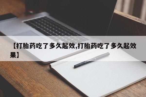 打胎药哪里能买到意外怀孕咨询【打胎药吃了多久起效,打胎药吃了多久起效果】