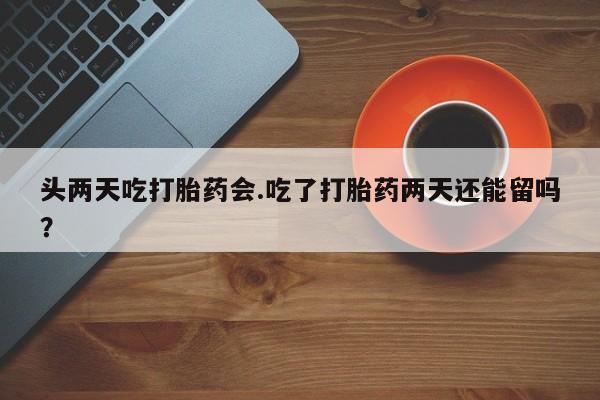打胎药哪里能买到意外怀孕咨询头两天吃打胎药会.吃了打胎药两天还能留吗？