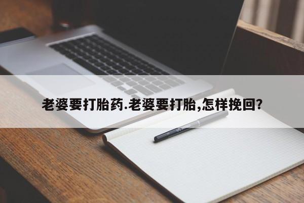 打胎药哪里能买到意外怀孕咨询老婆要打胎药.老婆要打胎,怎样挽回？
