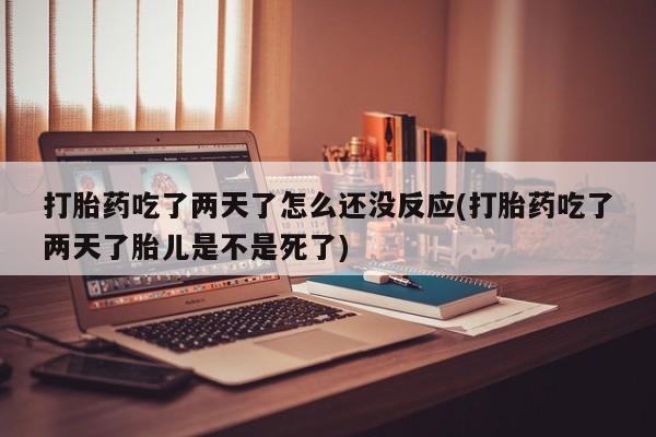打胎药哪里能买到意外怀孕咨询打胎药吃了两天了怎么还没反应(打胎药吃了两天了胎儿是不是死了)