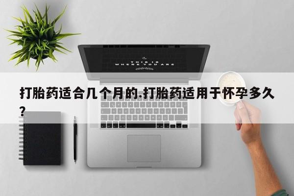 打胎药哪里能买到意外怀孕咨询打胎药适合几个月的.打胎药适用于怀孕多久？