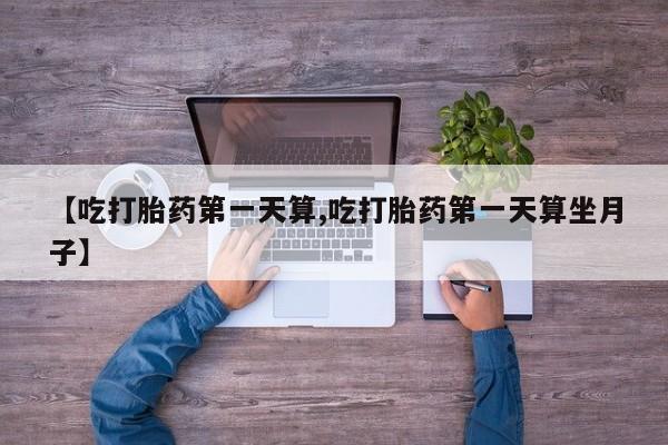 打胎药哪里能买到意外怀孕咨询【吃打胎药第一天算,吃打胎药第一天算坐月子】