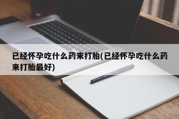 打胎药哪里能买到意外怀孕咨询已经怀孕吃什么药来打胎(已经怀孕吃什么药来打胎最好)