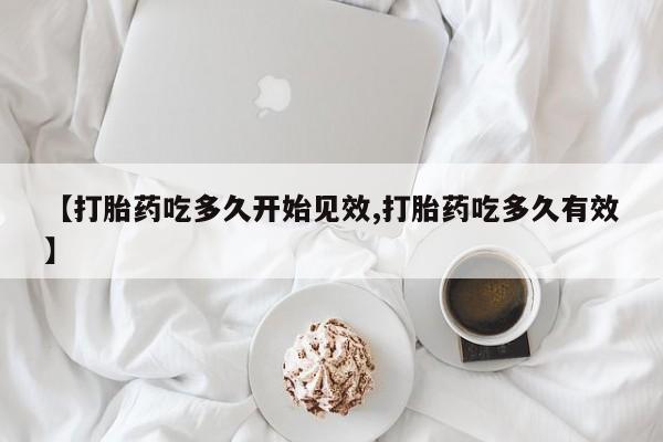 打胎药哪里能买到意外怀孕咨询【打胎药吃多久开始见效,打胎药吃多久有效】