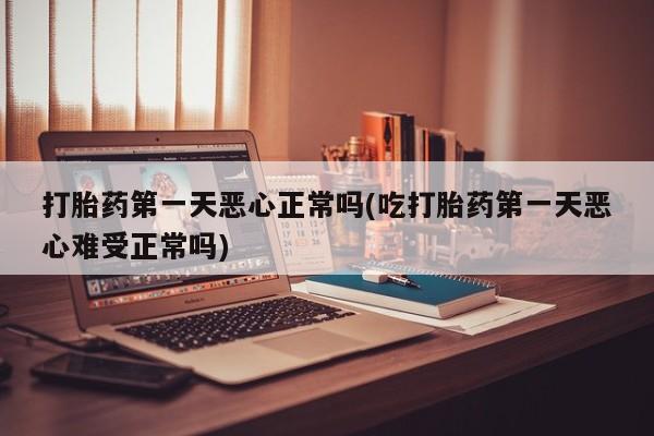 打胎药哪里能买到意外怀孕咨询打胎药第一天恶心正常吗(吃打胎药第一天恶心难受正常吗)