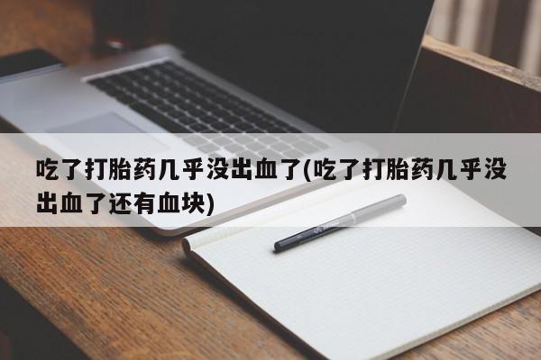 打胎药哪里能买到意外怀孕咨询吃了打胎药几乎没出血了(吃了打胎药几乎没出血了还有血块)