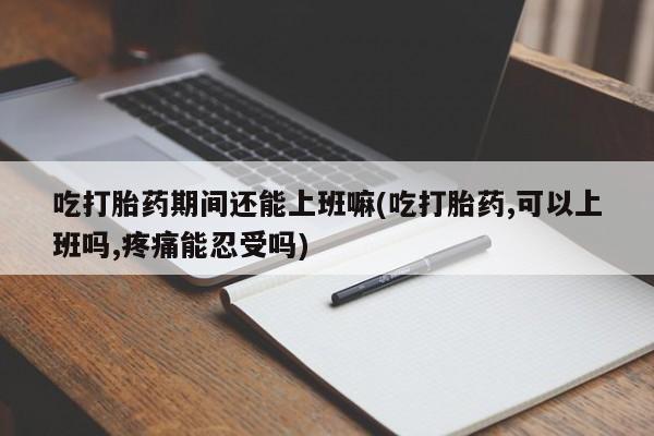 打胎药哪里能买到意外怀孕咨询吃打胎药期间还能上班嘛(吃打胎药,可以上班吗,疼痛能忍受吗)