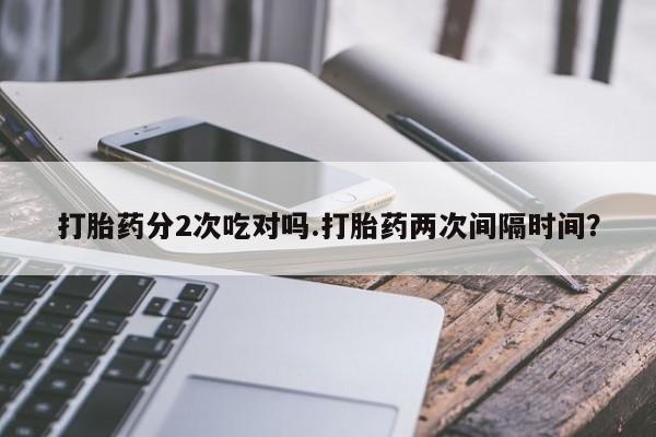 打胎药哪里能买到意外怀孕咨询打胎药分2次吃对吗.打胎药两次间隔时间？