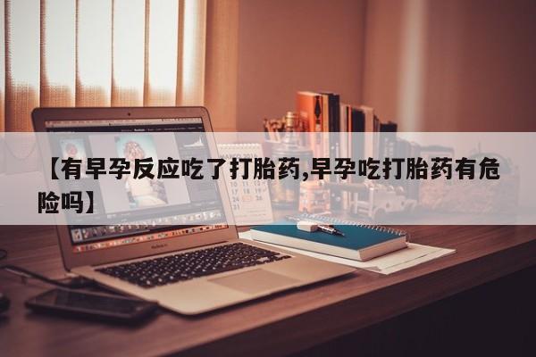 打胎药哪里能买到意外怀孕咨询【有早孕反应吃了打胎药,早孕吃打胎药有危险吗】