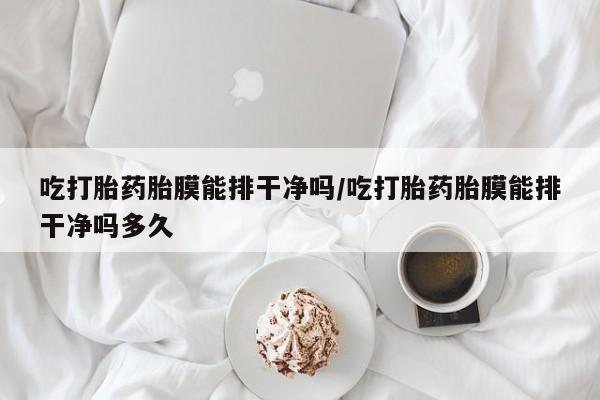打胎药哪里能买到意外怀孕咨询吃打胎药胎膜能排干净吗/吃打胎药胎膜能排干净吗多久