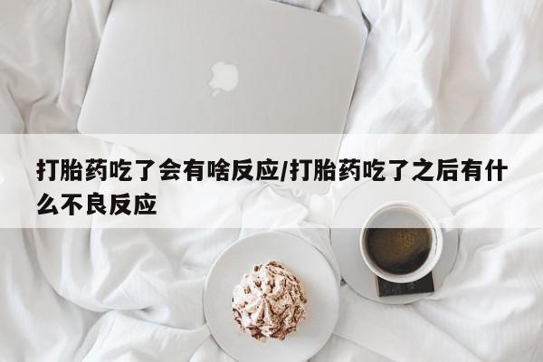 打胎药哪里能买到意外怀孕咨询打胎药吃了会有啥反应/打胎药吃了之后有什么不良反应