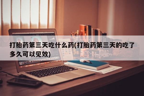 打胎药哪里能买到意外怀孕咨询打胎药第三天吃什么药(打胎药第三天的吃了多久可以见效)