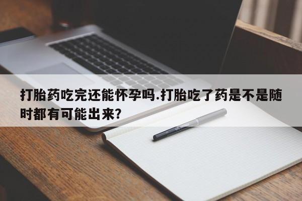 打胎药哪里能买到意外怀孕咨询打胎药吃完还能怀孕吗.打胎吃了药是不是随时都有可能出来？