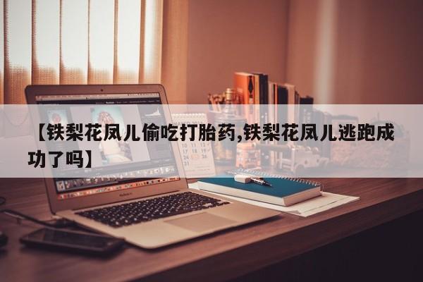 打胎药哪里能买到意外怀孕咨询【铁梨花凤儿偷吃打胎药,铁梨花凤儿逃跑成功了吗】