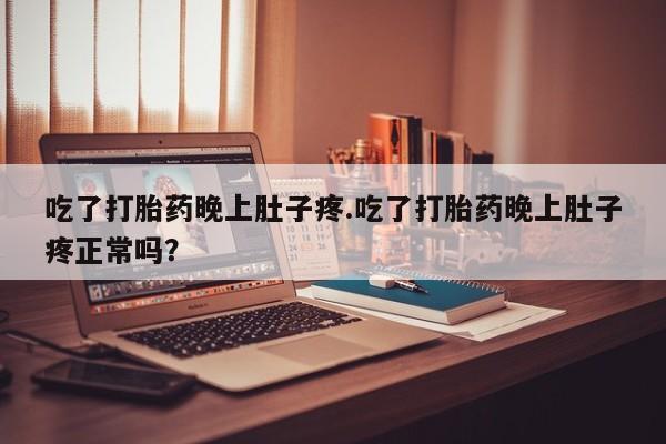 打胎药哪里能买到意外怀孕咨询吃了打胎药晚上肚子疼.吃了打胎药晚上肚子疼正常吗？