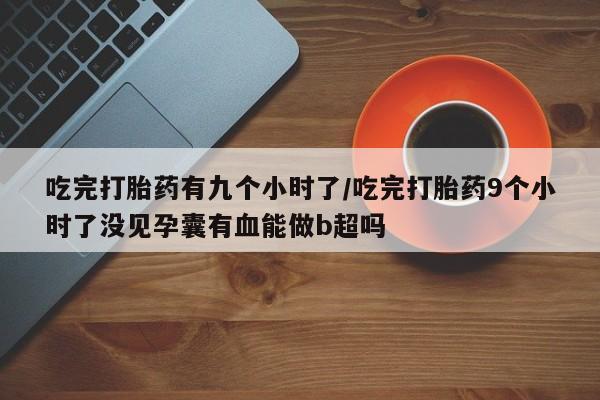 打胎药哪里能买到意外怀孕咨询吃完打胎药有九个小时了/吃完打胎药9个小时了没见孕囊有血能做b超吗