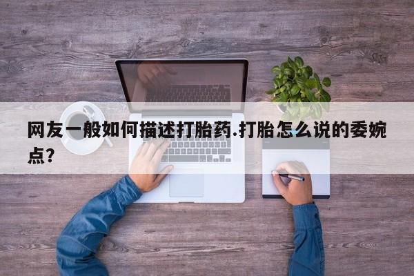 打胎药哪里能买到意外怀孕咨询网友一般如何描述打胎药.打胎怎么说的委婉点？