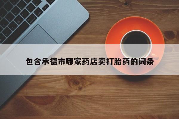 打胎药哪里能买到意外怀孕咨询包含承德市哪家药店卖打胎药的词条