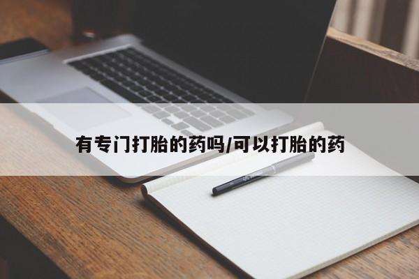 打胎药哪里能买到意外怀孕咨询有专门打胎的药吗/可以打胎的药