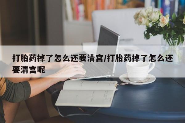 打胎药哪里能买到意外怀孕咨询打胎药掉了怎么还要清宫/打胎药掉了怎么还要清宫呢