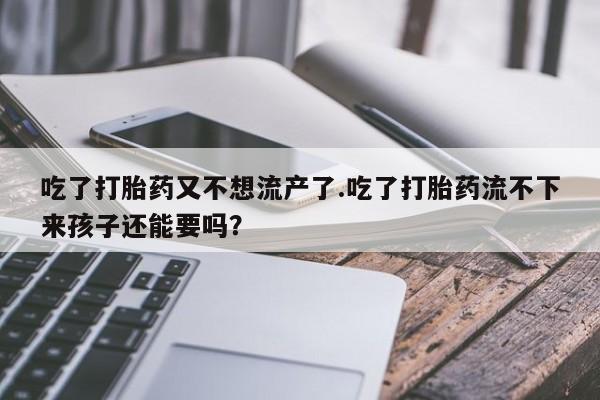 打胎药哪里能买到意外怀孕咨询吃了打胎药又不想流产了.吃了打胎药流不下来孩子还能要吗？