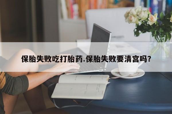 打胎药哪里能买到意外怀孕咨询保胎失败吃打胎药.保胎失败要清宫吗？