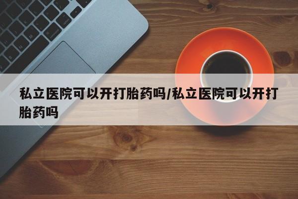 打胎药哪里能买到意外怀孕咨询私立医院可以开打胎药吗/私立医院可以开打胎药吗