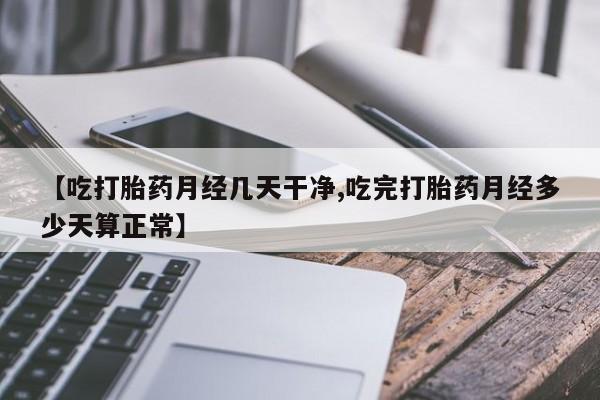 打胎药哪里能买到意外怀孕咨询【吃打胎药月经几天干净,吃完打胎药月经多少天算正常】