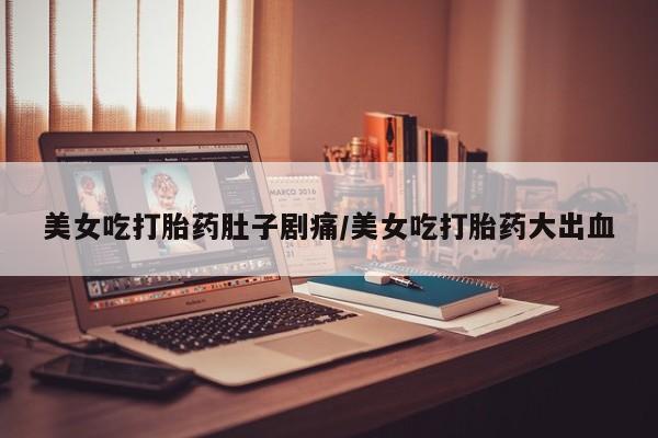 打胎药哪里能买到意外怀孕咨询美女吃打胎药肚子剧痛/美女吃打胎药大出血