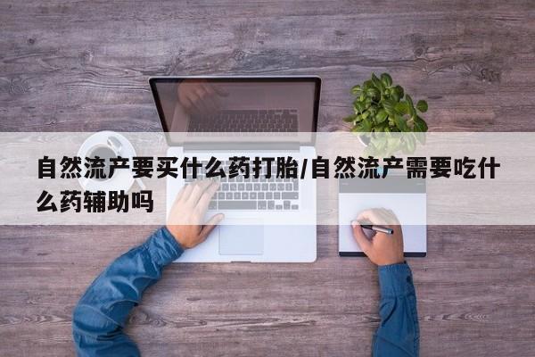 打胎药哪里能买到意外怀孕咨询自然流产要买什么药打胎/自然流产需要吃什么药辅助吗