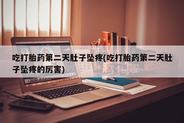 打胎药哪里能买到意外怀孕咨询吃打胎药第二天肚子坠疼(吃打胎药第二天肚子坠疼的厉害)
