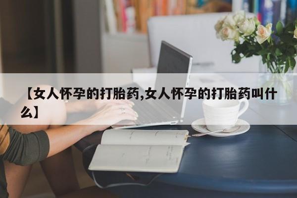 打胎药哪里能买到意外怀孕咨询【女人怀孕的打胎药,女人怀孕的打胎药叫什么】