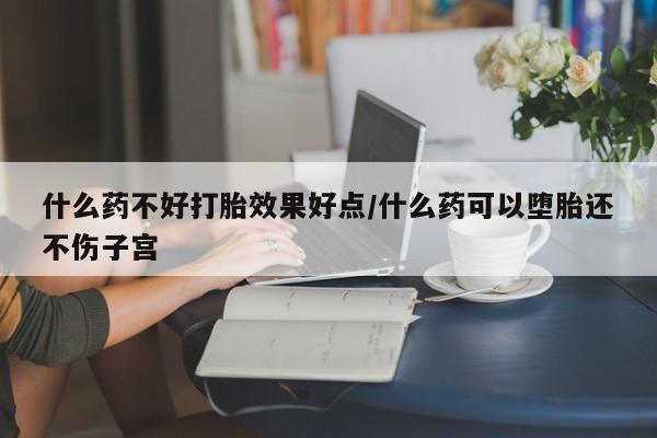 打胎药哪里能买到意外怀孕咨询什么药不好打胎效果好点/什么药可以堕胎还不伤子宫