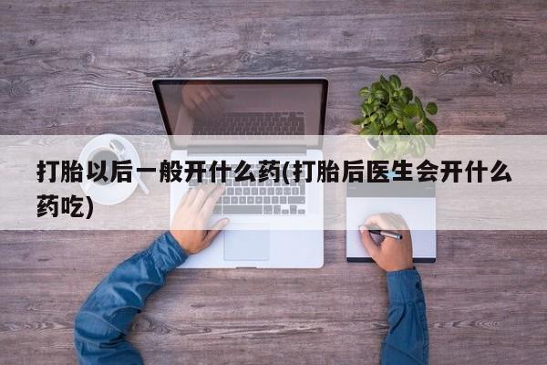 打胎药哪里能买到意外怀孕咨询打胎以后一般开什么药(打胎后医生会开什么药吃)
