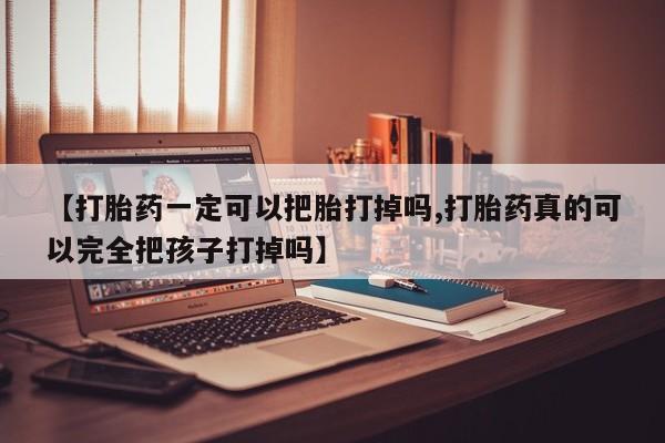 打胎药哪里能买到意外怀孕咨询【打胎药一定可以把胎打掉吗,打胎药真的可以完全把孩子打掉吗】