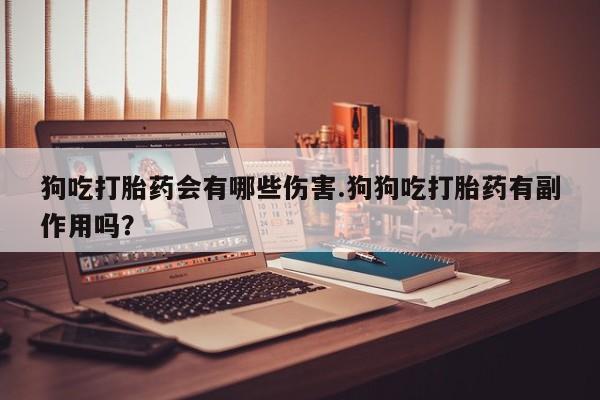 打胎药哪里能买到意外怀孕咨询狗吃打胎药会有哪些伤害.狗狗吃打胎药有副作用吗？