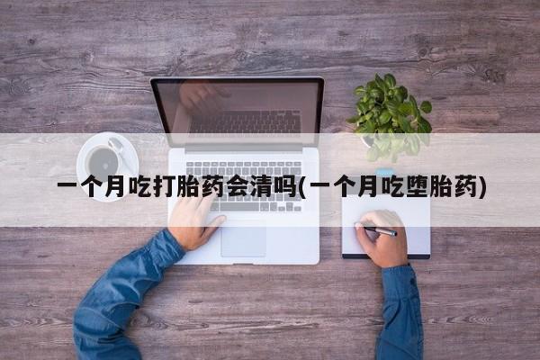 打胎药哪里能买到意外怀孕咨询一个月吃打胎药会清吗(一个月吃堕胎药)