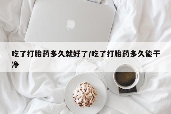 打胎药哪里能买到意外怀孕咨询吃了打胎药多久就好了/吃了打胎药多久能干净